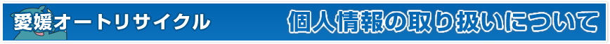 愛媛オートリサイクル 個人情報の取り扱いについて