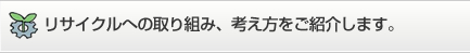 リサイクルへの取り組み、考え方をご紹介します。